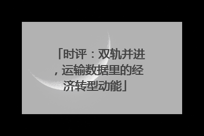 时评：双轨并进，运输数据里的经济转型动能