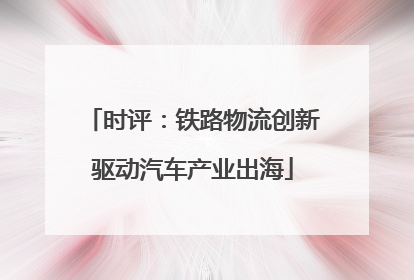 时评：铁路物流创新驱动汽车产业出海