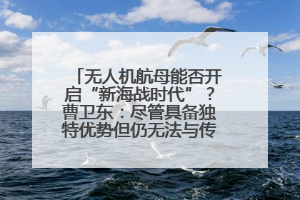 无人机航母能否开启“新海战时代”？曹卫东：尽管具备独特优势但仍无法与传统航母相提并论