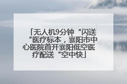 无人机9分钟“闪送“医疗标本，襄阳市中心医院首开襄阳低空医疗配送“空中快