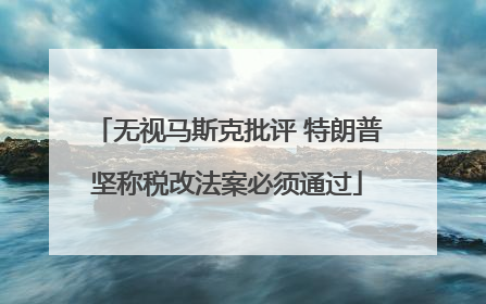 无视马斯克批评 特朗普坚称税改法案必须通过