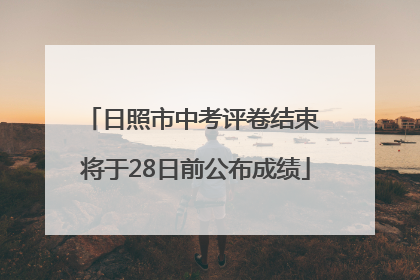 日照市中考评卷结束 将于28日前公布成绩