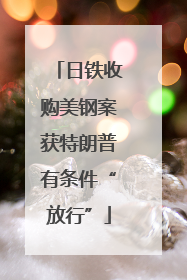 日铁收购美钢案获特朗普有条件“放行”