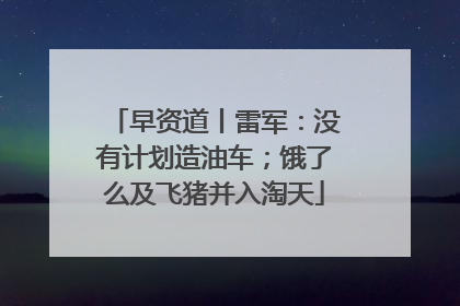 早资道丨雷军：没有计划造油车；饿了么及飞猪并入淘天