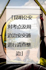 昆明公安对考点及周边治安交通进行清查整治