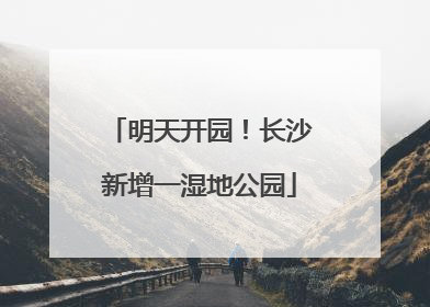 明天开园！长沙新增一湿地公园