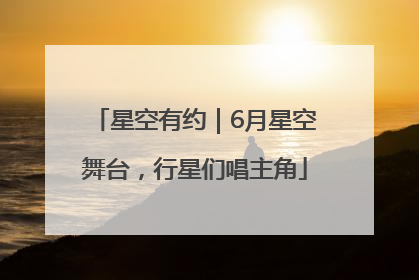 星空有约｜6月星空舞台，行星们唱主角