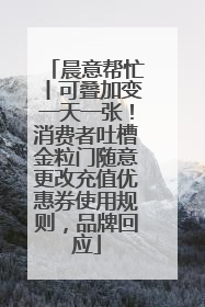 晨意帮忙丨可叠加变一天一张！消费者吐槽金粒门随意更改充值优惠券使用规则，品牌回应