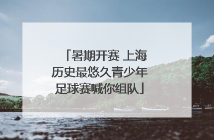 暑期开赛 上海历史最悠久青少年足球赛喊你组队