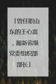 曾任职山东的王心富，履新省级党委组织部部长