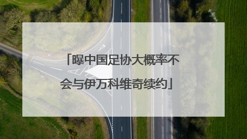曝中国足协大概率不会与伊万科维奇续约