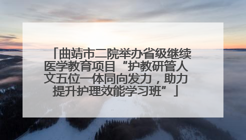 曲靖市二院举办省级继续医学教育项目“护教研管人文五位一体同向发力，助力提升护理效能学习班”