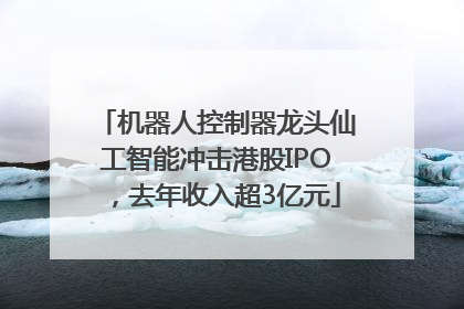 机器人控制器龙头仙工智能冲击港股IPO，去年收入超3亿元