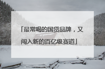 最常喝的国货品牌，又闯入新的百亿级赛道