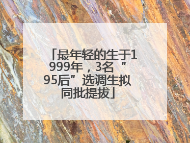 最年轻的生于1999年，3名“95后”选调生拟同批提拔