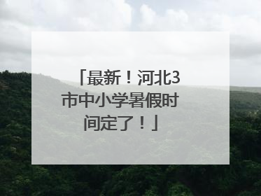 最新！河北3市中小学暑假时间定了！