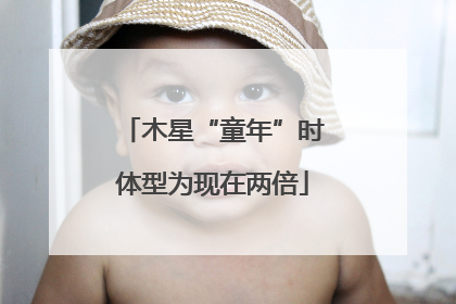 木星“童年”时体型为现在两倍