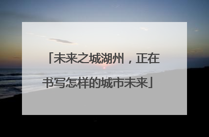 未来之城湖州，正在书写怎样的城市未来