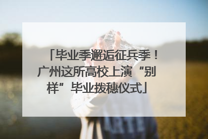 毕业季邂逅征兵季！广州这所高校上演“别样”毕业拨穗仪式