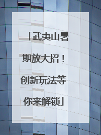 武夷山暑期放大招！创新玩法等你来解锁