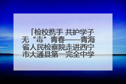 检校携手 共护学子无“毒”青春——青海省人民检察院走进西宁市大通县第一完全中学开展禁毒宣传侧记