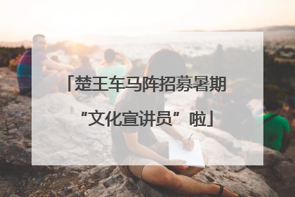 楚王车马阵招募暑期“文化宣讲员”啦