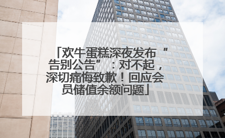 欢牛蛋糕深夜发布“告别公告”：对不起，深切痛悔致歉！回应会员储值余额问题
