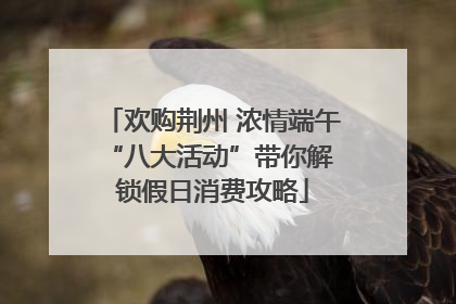 欢购荆州 浓情端午 “八大活动”带你解锁假日消费攻略