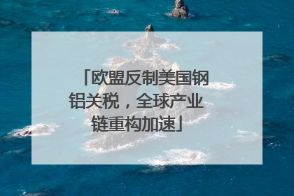欧盟反制美国钢铝关税，全球产业链重构加速