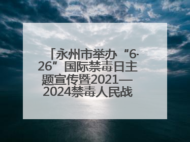 永州市举办“6·26”国际禁毒日主题宣传暨2021—2024禁毒人民战争成果展活动