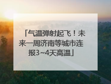 气温弹射起飞！未来一周济南等城市连报3~4天高温