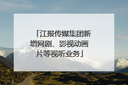 江报传媒集团新增网剧、影视动画片等视听业务