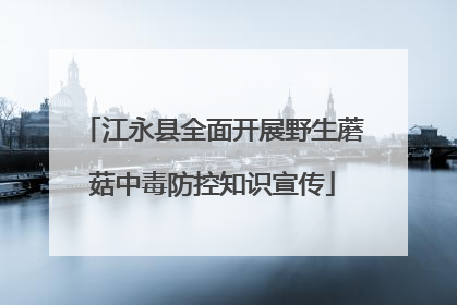 江永县全面开展野生蘑菇中毒防控知识宣传