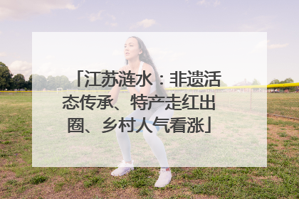 江苏涟水：非遗活态传承、特产走红出圈、乡村人气看涨