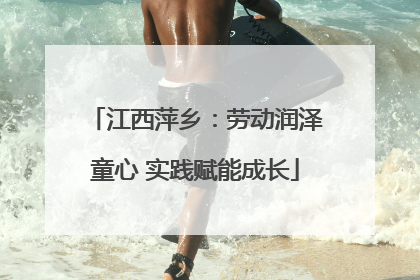 江西萍乡：劳动润泽童心 实践赋能成长