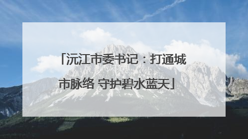 沅江市委书记：打通城市脉络 守护碧水蓝天