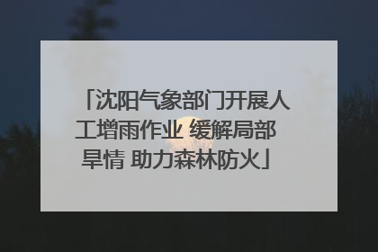 沈阳气象部门开展人工增雨作业 缓解局部旱情 助力森林防火