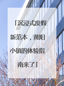 沉浸式度假新范本，黄阳小镇的体验指南来了