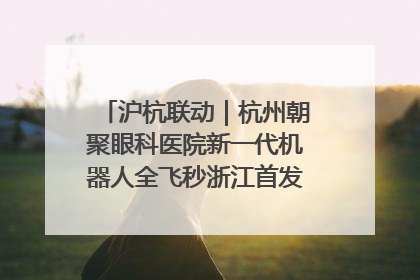 沪杭联动｜杭州朝聚眼科医院新一代机器人全飞秒浙江首发庆典仪式圆满落幕