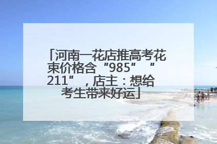 河南一花店推高考花束价格含“985”“211”，店主：想给考生带来好运