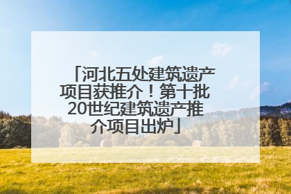 河北五处建筑遗产项目获推介！第十批20世纪建筑遗产推介项目出炉