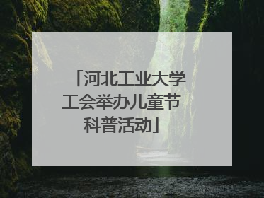 河北工业大学工会举办儿童节科普活动