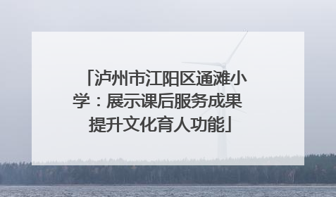 泸州市江阳区通滩小学：展示课后服务成果 提升文化育人功能
