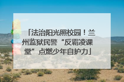 法治阳光照校园！兰州监狱民警“反霸凌课堂”点燃少年自护力
