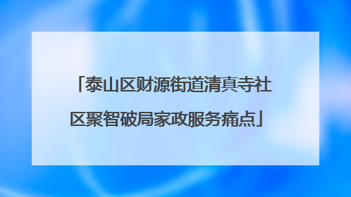 泰山区财源街道清真寺社区聚智破局家政服务痛点
