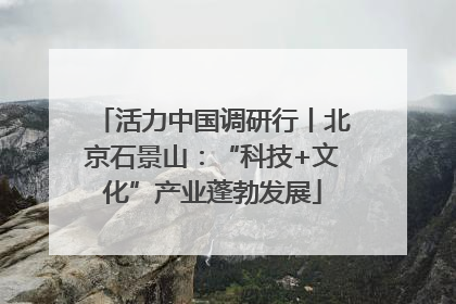 活力中国调研行丨北京石景山：“科技+文化”产业蓬勃发展