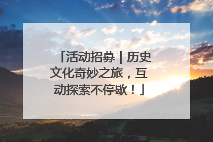 活动招募｜历史文化奇妙之旅，互动探索不停歇！