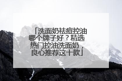 洗面奶祛痘控油哪个牌子好？精选热门控油洗面奶，良心推荐这十款