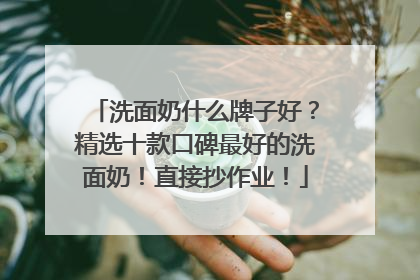 洗面奶什么牌子好？精选十款口碑最好的洗面奶！直接抄作业！