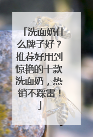 洗面奶什么牌子好？推荐好用到惊艳的十款洗面奶，热销不踩雷！